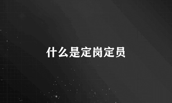 什么是定岗定员