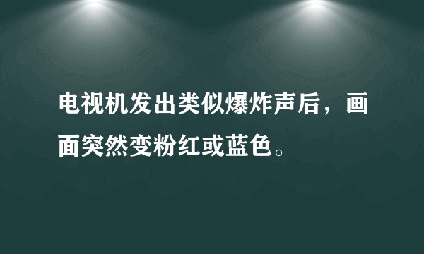 电视机发出类似爆炸声后，画面突然变粉红或蓝色。