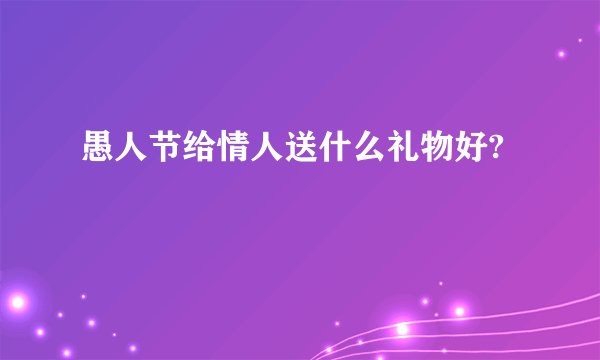 愚人节给情人送什么礼物好?