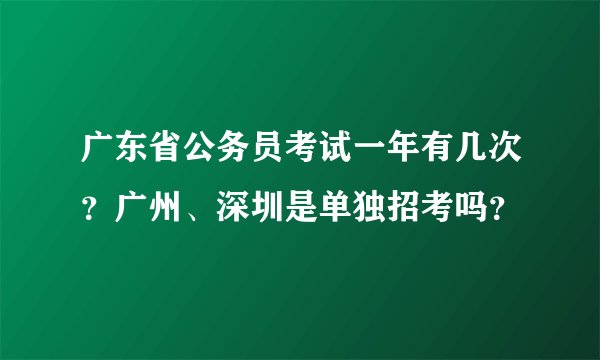 广东省公务员考试一年有几次？广州、深圳是单独招考吗？