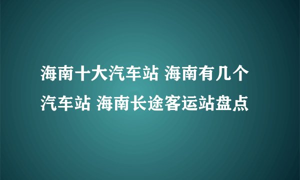 海南十大汽车站 海南有几个汽车站 海南长途客运站盘点