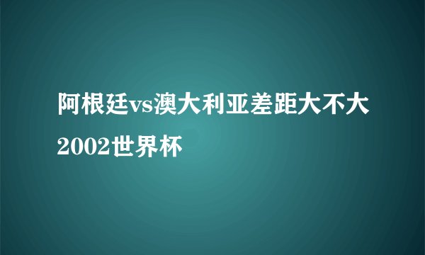 阿根廷vs澳大利亚差距大不大2002世界杯