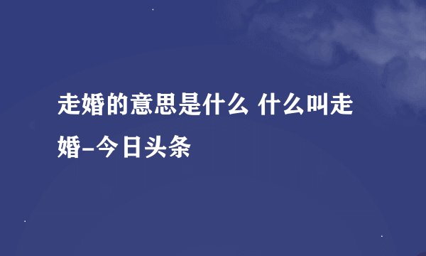 走婚的意思是什么 什么叫走婚-今日头条