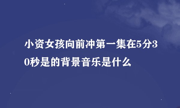 小资女孩向前冲第一集在5分30秒是的背景音乐是什么
