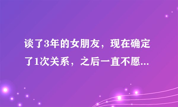 谈了3年的女朋友，现在确定了1次关系，之后一直不愿意再发生关系为什么，叫她来家里也不来了？