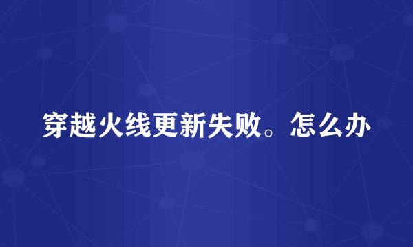 穿越火线更新失败。怎么办
