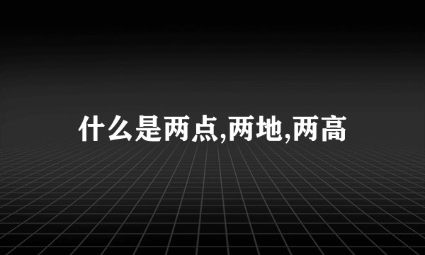什么是两点,两地,两高