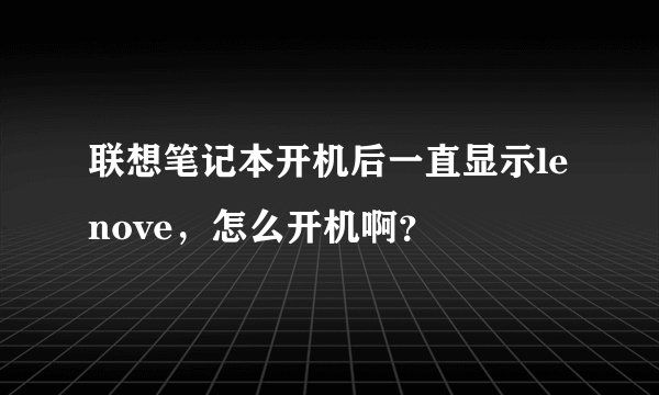 联想笔记本开机后一直显示lenove，怎么开机啊？