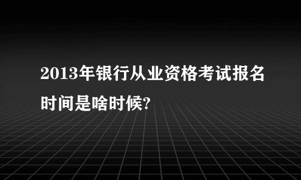 2013年银行从业资格考试报名时间是啥时候?