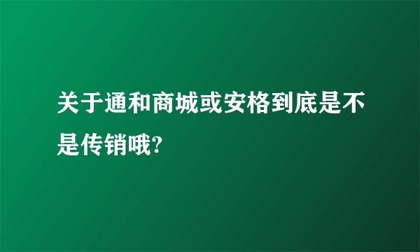 关于通和商城或安格到底是不是传销哦?