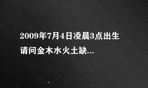 2009年7月4日凌晨3点出生  请问金木水火土缺什么？是什么命？