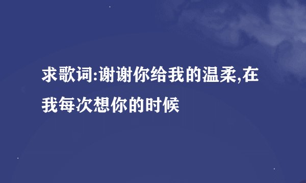 求歌词:谢谢你给我的温柔,在我每次想你的时候