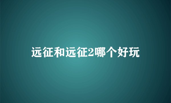 远征和远征2哪个好玩