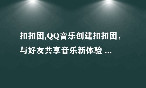 扣扣团,QQ音乐创建扣扣团，与好友共享音乐新体验 - QQ音乐推出扣扣团，和好友一起享受音乐大乐园