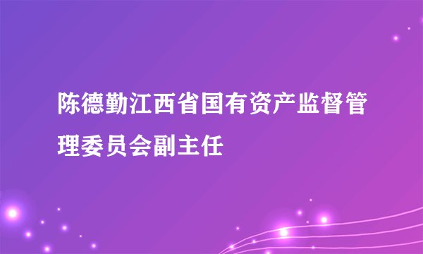 陈德勤江西省国有资产监督管理委员会副主任