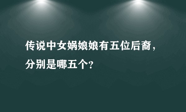 传说中女娲娘娘有五位后裔，分别是哪五个？