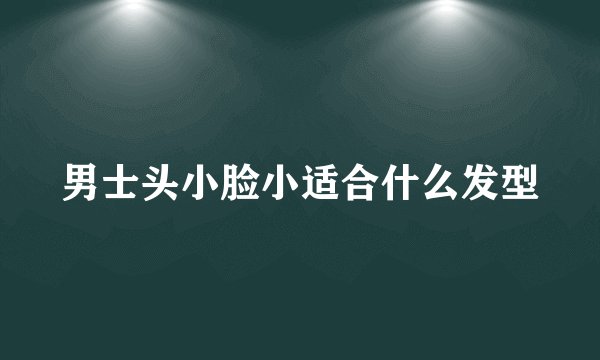 男士头小脸小适合什么发型