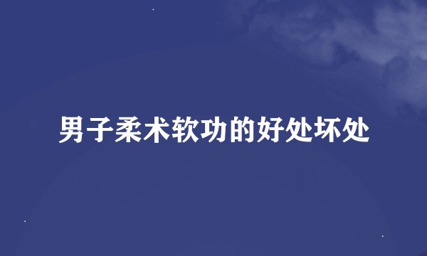 男子柔术软功的好处坏处