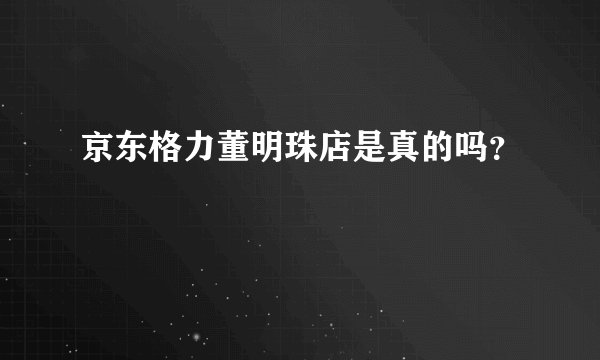 京东格力董明珠店是真的吗？