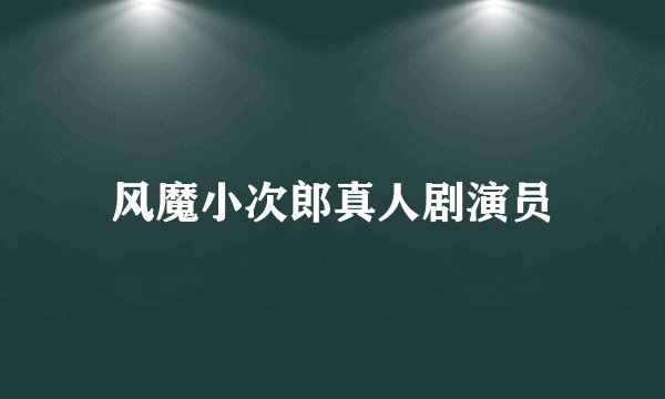 风魔小次郎真人剧演员