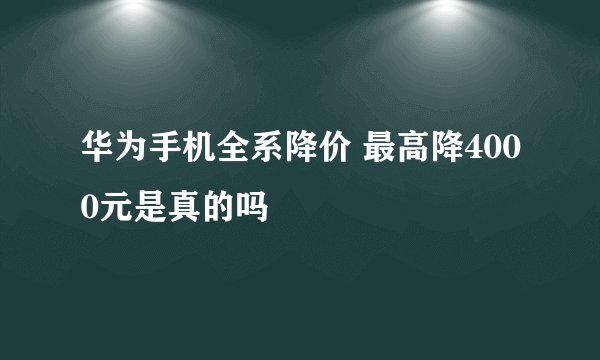 华为手机全系降价 最高降4000元是真的吗