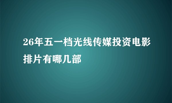 26年五一档光线传媒投资电影排片有哪几部