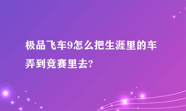极品飞车9怎么把生涯里的车弄到竞赛里去?