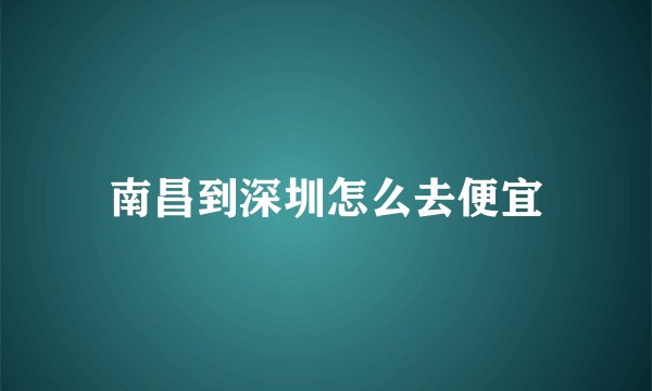 南昌到深圳怎么去便宜