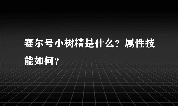 赛尔号小树精是什么？属性技能如何？