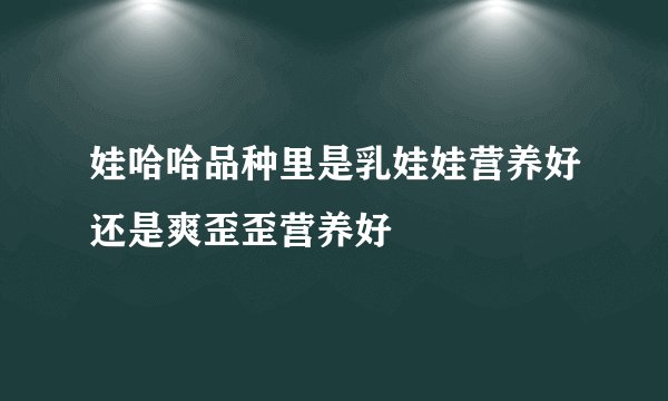 娃哈哈品种里是乳娃娃营养好还是爽歪歪营养好