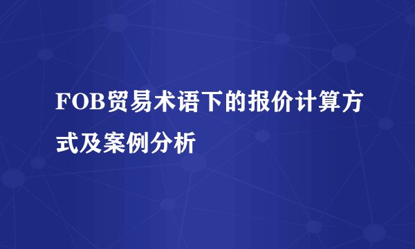 FOB贸易术语下的报价计算方式及案例分析