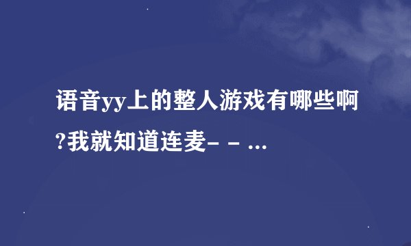 语音yy上的整人游戏有哪些啊?我就知道连麦- - 介绍给我,越多越好、谢谢