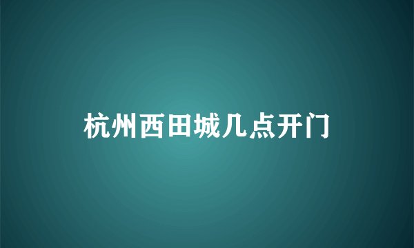 杭州西田城几点开门