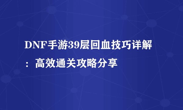 DNF手游39层回血技巧详解：高效通关攻略分享
