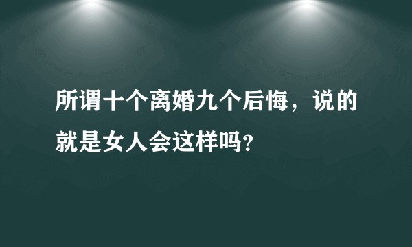 所谓十个离婚九个后悔，说的就是女人会这样吗？