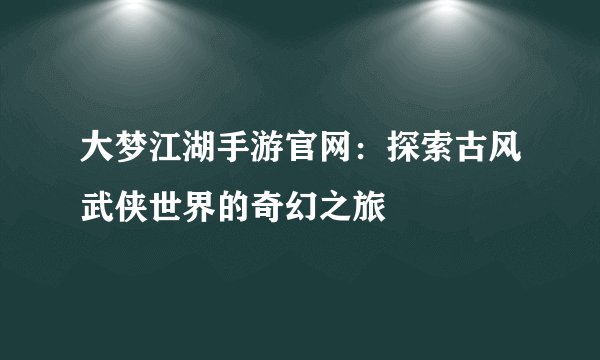 大梦江湖手游官网：探索古风武侠世界的奇幻之旅