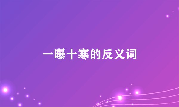 一曝十寒的反义词