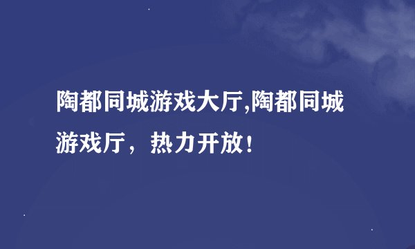 陶都同城游戏大厅,陶都同城游戏厅，热力开放！