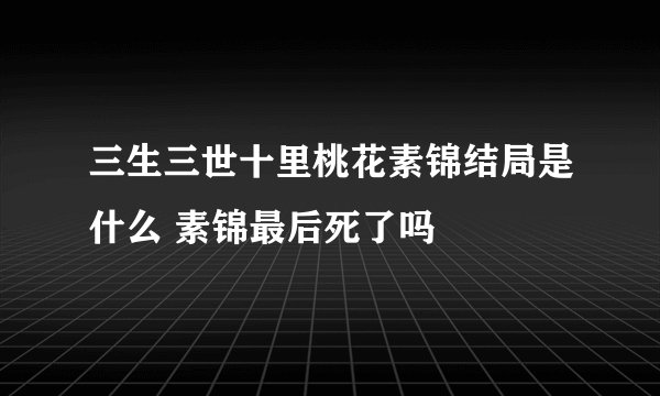 三生三世十里桃花素锦结局是什么 素锦最后死了吗