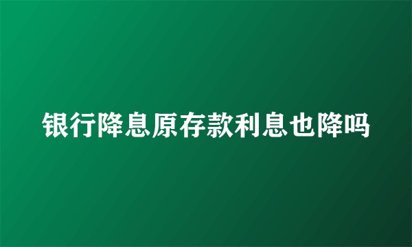 银行降息原存款利息也降吗
