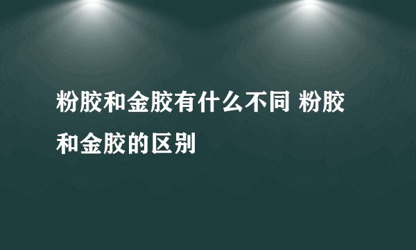 粉胶和金胶有什么不同 粉胶和金胶的区别