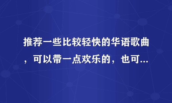 推荐一些比较轻快的华语歌曲，可以带一点欢乐的，也可以带一点忧伤的。 麻烦推荐10首以上。