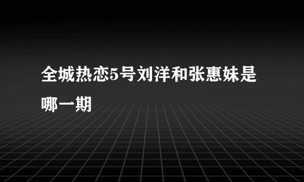 全城热恋5号刘洋和张惠妹是哪一期