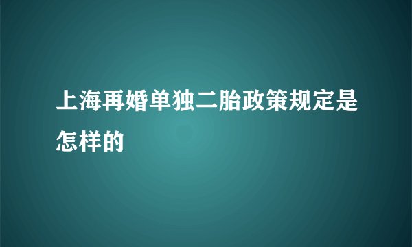 上海再婚单独二胎政策规定是怎样的
