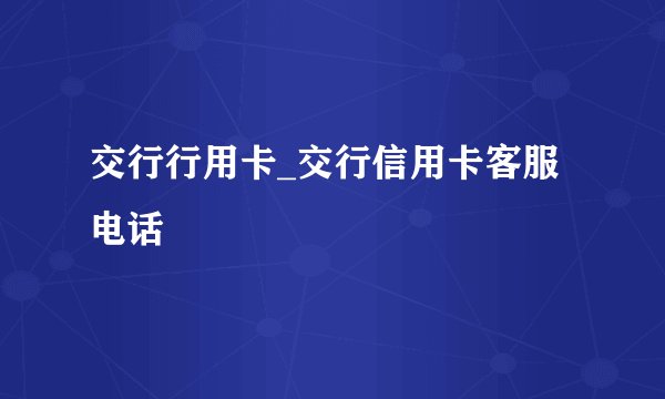 交行行用卡_交行信用卡客服电话