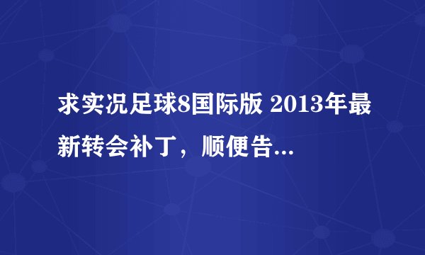 求实况足球8国际版 2013年最新转会补丁，顺便告一下我最新补丁的部分人名字