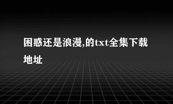 困惑还是浪漫,的txt全集下载地址