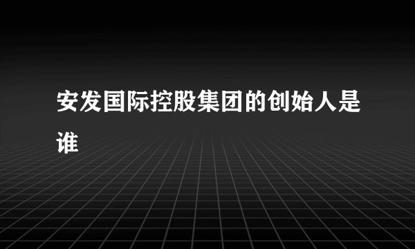 安发国际控股集团的创始人是谁