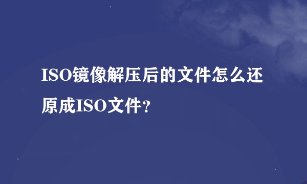 ISO镜像解压后的文件怎么还原成ISO文件？
