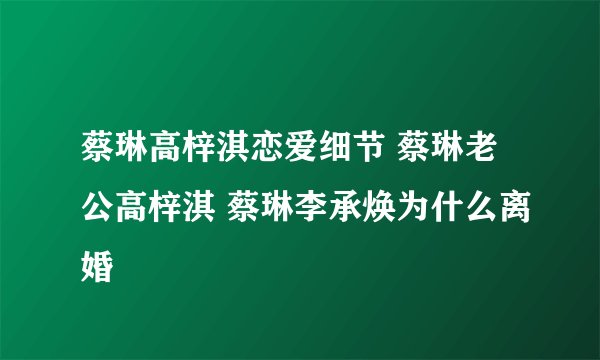 蔡琳高梓淇恋爱细节 蔡琳老公高梓淇 蔡琳李承焕为什么离婚